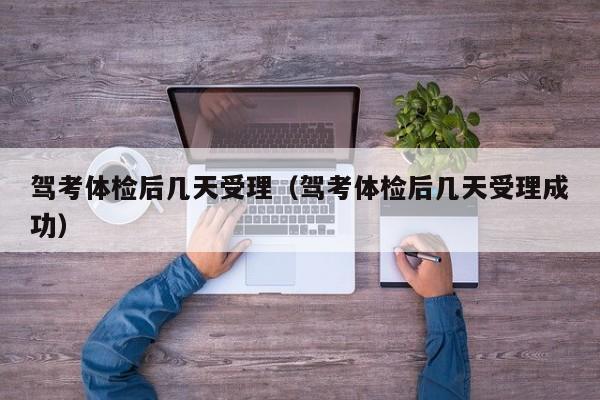 驾考体检后几天受理（驾考体检后几天受理成功）