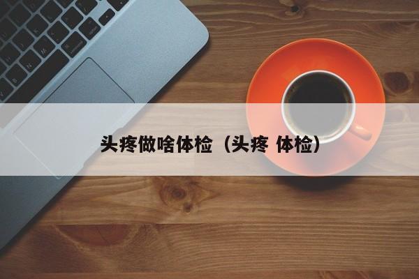头疼做啥体检(头疼 体检)