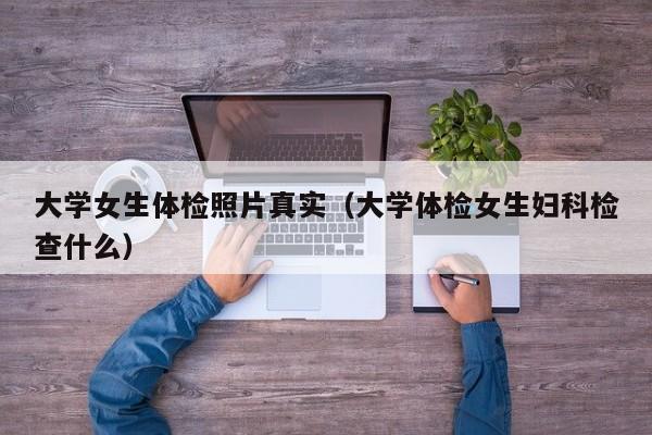 大学女生体检照片真实(大学体检女生妇科检查什么)