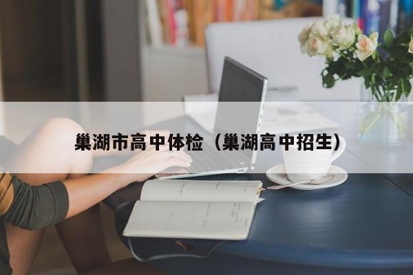 巢湖市高中体检(巢湖高中招生)