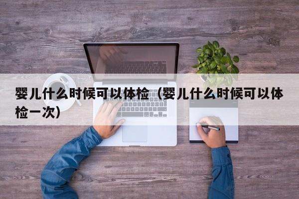 婴儿什么时候可以体检(婴儿什么时候可以体检一次)