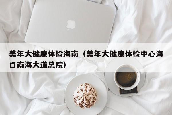 美年大健康体检海南(美年大健康体检中心海口南海大道总院)