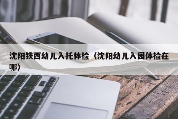 沈阳铁西幼儿入托体检(沈阳幼儿入园体检在哪)