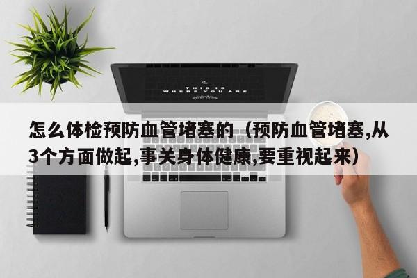 怎么体检预防血管堵塞的(预防血管堵塞,从3个方面做起,事关身体健康,要重视起来)
