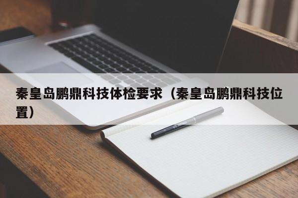 秦皇岛鹏鼎科技体检要求(秦皇岛鹏鼎科技位置)