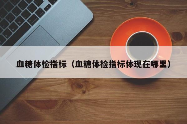 血糖体检指标(血糖体检指标体现在哪里)