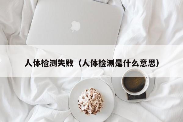人体检测失败(人体检测是什么意思)