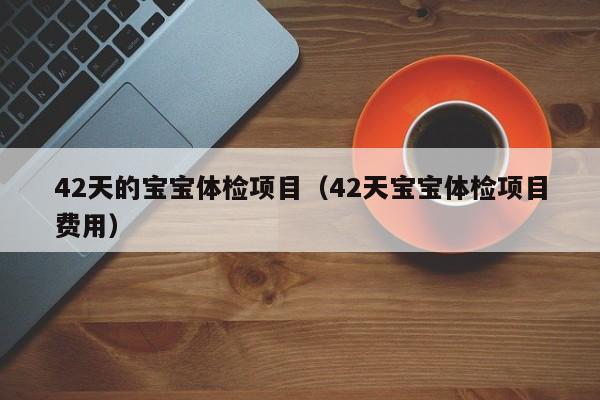 42天的宝宝体检项目(42天宝宝体检项目费用)