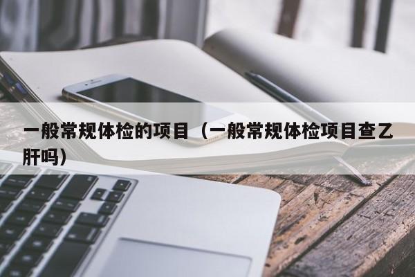 一般常规体检的项目(一般常规体检项目查乙肝吗)