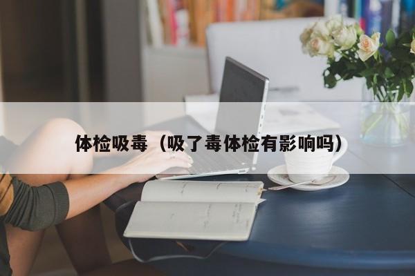 体检吸毒（吸了毒体检有影响吗）