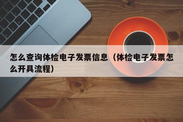 怎么查询体检电子发票信息(体检电子发票怎么开具流程)