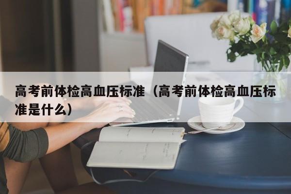高考前体检高血压标准(高考前体检高血压标准是什么)