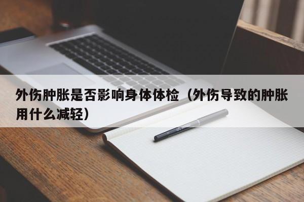 外伤肿胀是否影响身体体检（外伤导致的肿胀用什么减轻）