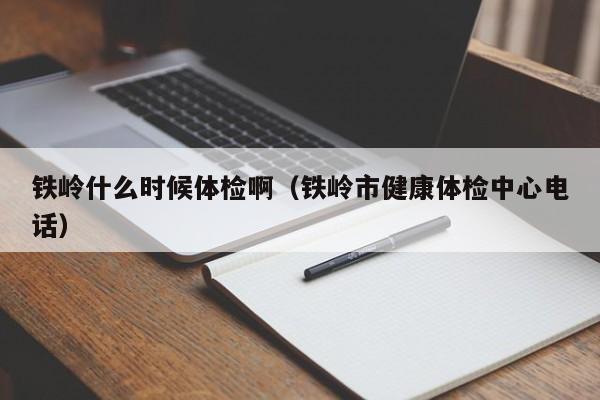 铁岭什么时候体检啊(铁岭市健康体检中心电话)