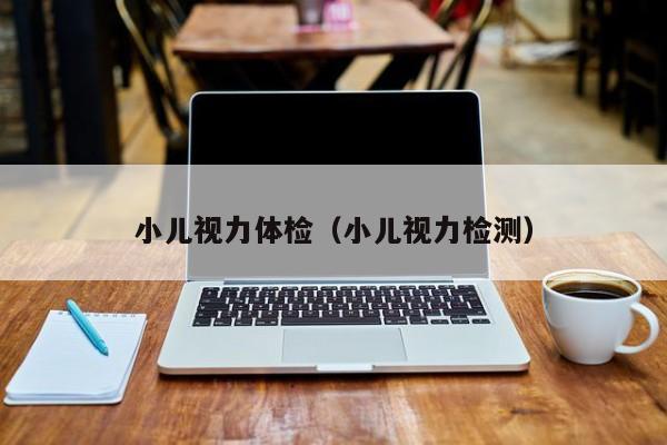 小儿视力体检(小儿视力检测)