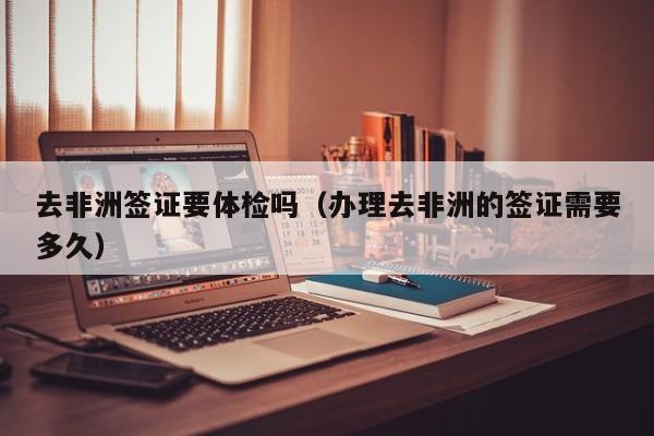 去非洲签证要体检吗(办理去非洲的签证需要多久)