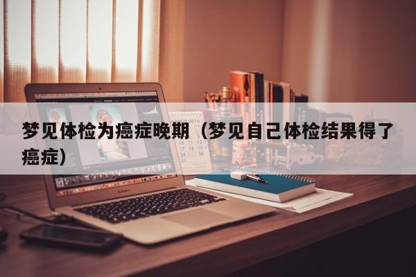 梦见体检为癌症晚期(梦见自己体检结果得了癌症)