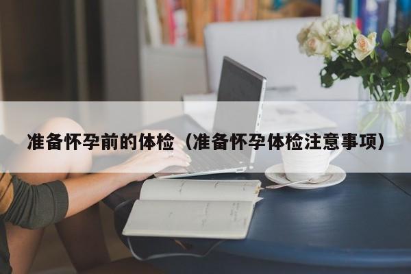 准备怀孕前的体检(准备怀孕体检注意事项)