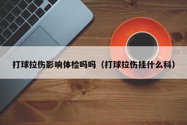 打球拉伤影响体检吗吗(打球拉伤挂什么科)