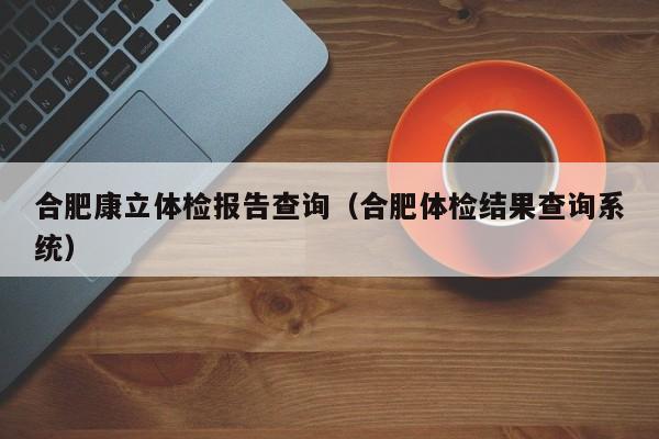 合肥康立体检报告查询(合肥体检结果查询系统)