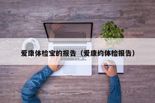 爱康体检宝的报告(爱康约体检报告)