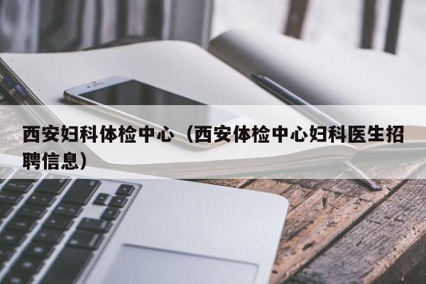 西安妇科体检中心(西安体检中心妇科医生招聘信息)