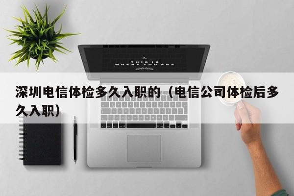 深圳电信体检多久入职的(电信公司体检后多久入职)
