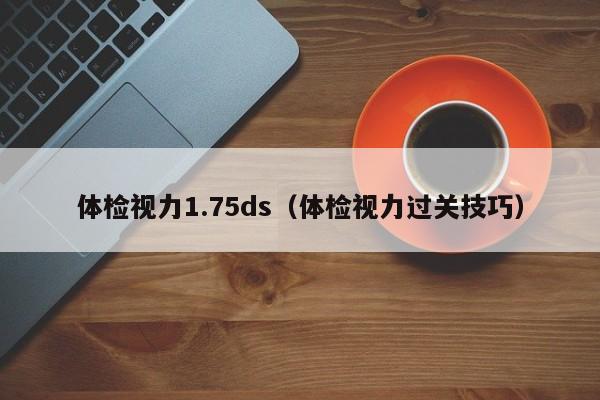 体检视力1.75ds(体检视力过关技巧)