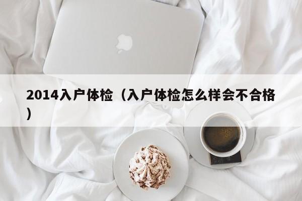 2014入户体检(入户体检怎么样会不合格)