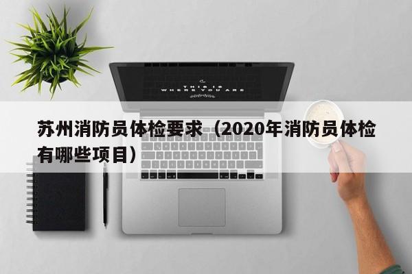 苏州消防员体检要求(2020年消防员体检有哪些项目)