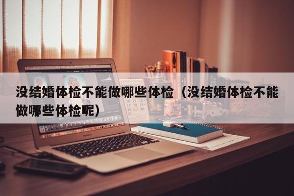 没结婚体检不能做哪些体检(没结婚体检不能做哪些体检呢)