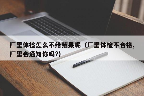 厂里体检怎么不给结果呢（厂里体检不合格,厂里会通知你吗?）
