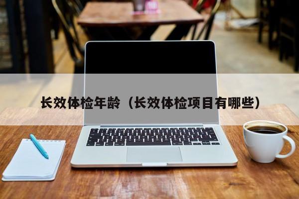 长效体检年龄（长效体检项目有哪些）