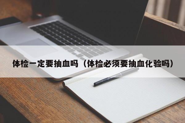 体检一定要抽血吗(体检必须要抽血化验吗)
