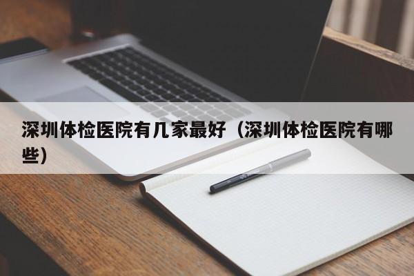 深圳体检医院有几家最好(深圳体检医院有哪些)