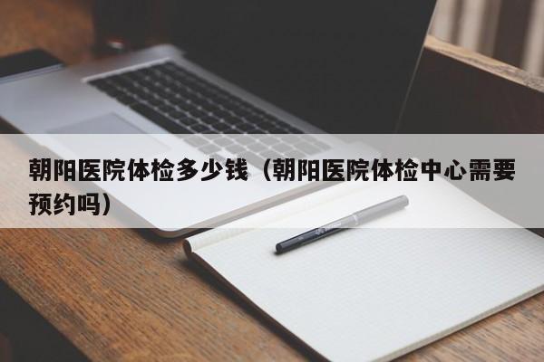 朝阳医院体检多少钱(朝阳医院体检中心需要预约吗)