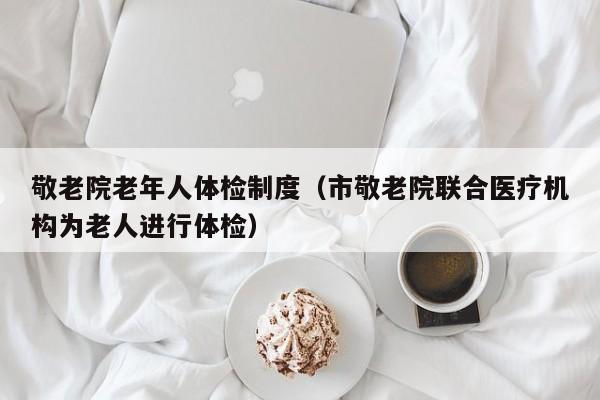 敬老院老年人体检制度(市敬老院联合医疗机构为老人进行体检)