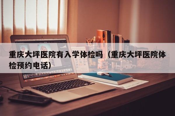 重庆大坪医院有入学体检吗(重庆大坪医院体检预约电话)