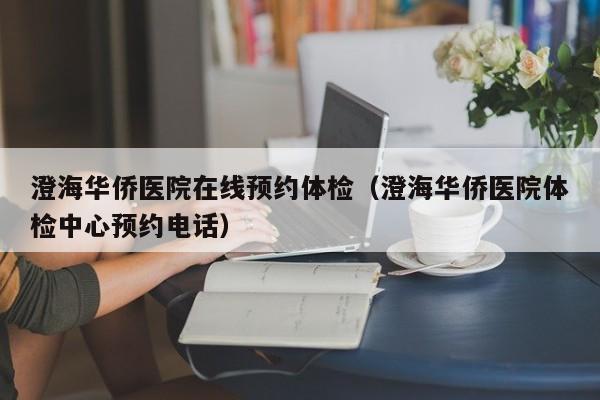澄海华侨医院在线预约体检(澄海华侨医院体检中心预约电话)