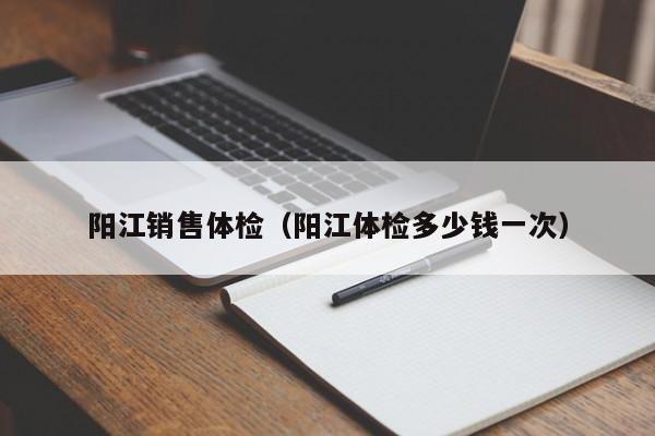 阳江销售体检(阳江体检多少钱一次)