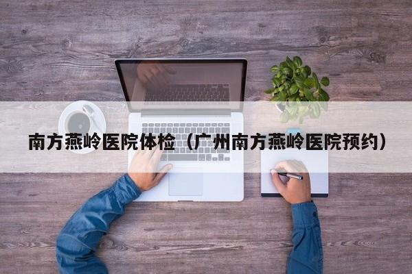南方燕岭医院体检(广州南方燕岭医院预约)