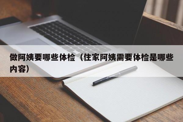 做阿姨要哪些体检(住家阿姨需要体检是哪些内容)