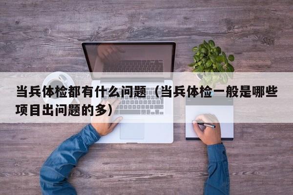 当兵体检都有什么问题(当兵体检一般是哪些项目出问题的多)