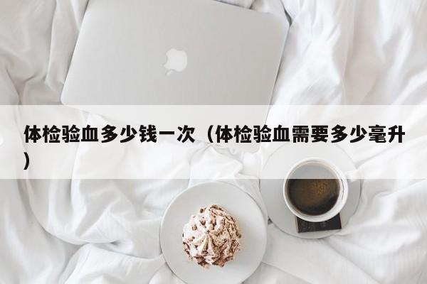 体检验血多少钱一次(体检验血需要多少毫升)