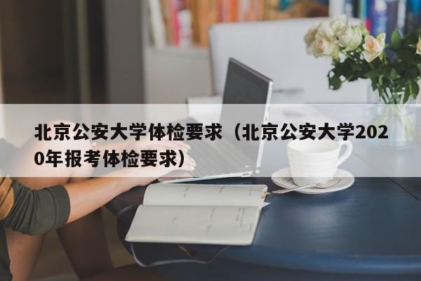 北京公安大学体检要求(北京公安大学2020年报考体检要求)