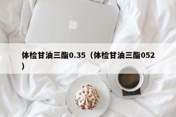 体检甘油三酯0.35(体检甘油三酯052)