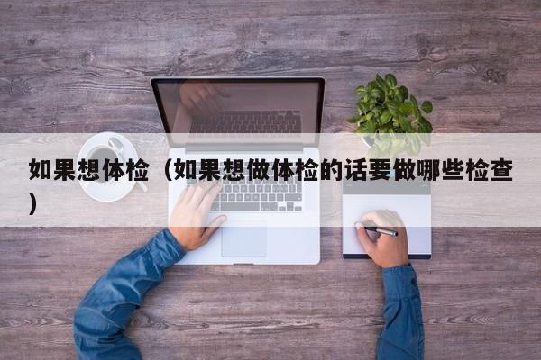 如果想体检(如果想做体检的话要做哪些检查)