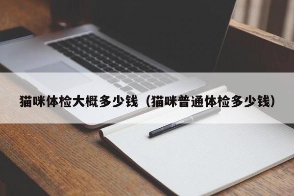 猫咪体检大概多少钱(猫咪普通体检多少钱)