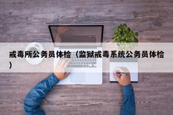 戒毒所公务员体检(监狱戒毒系统公务员体检)