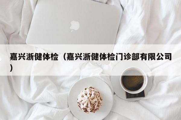 嘉兴浙健体检(嘉兴浙健体检门诊部有限公司)